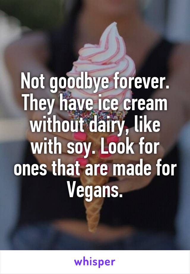 Not goodbye forever. They have ice cream without dairy, like with soy. Look for ones that are made for Vegans.