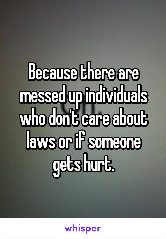 Because there are messed up individuals who don't care about laws or if someone gets hurt.