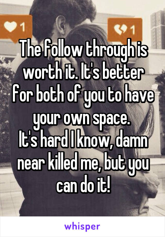 The follow through is worth it. It's better for both of you to have your own space. 
It's hard I know, damn near killed me, but you can do it!