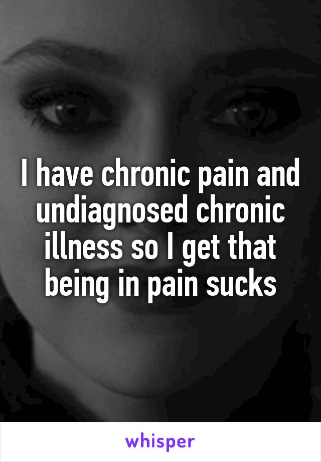 I have chronic pain and undiagnosed chronic illness so I get that being in pain sucks