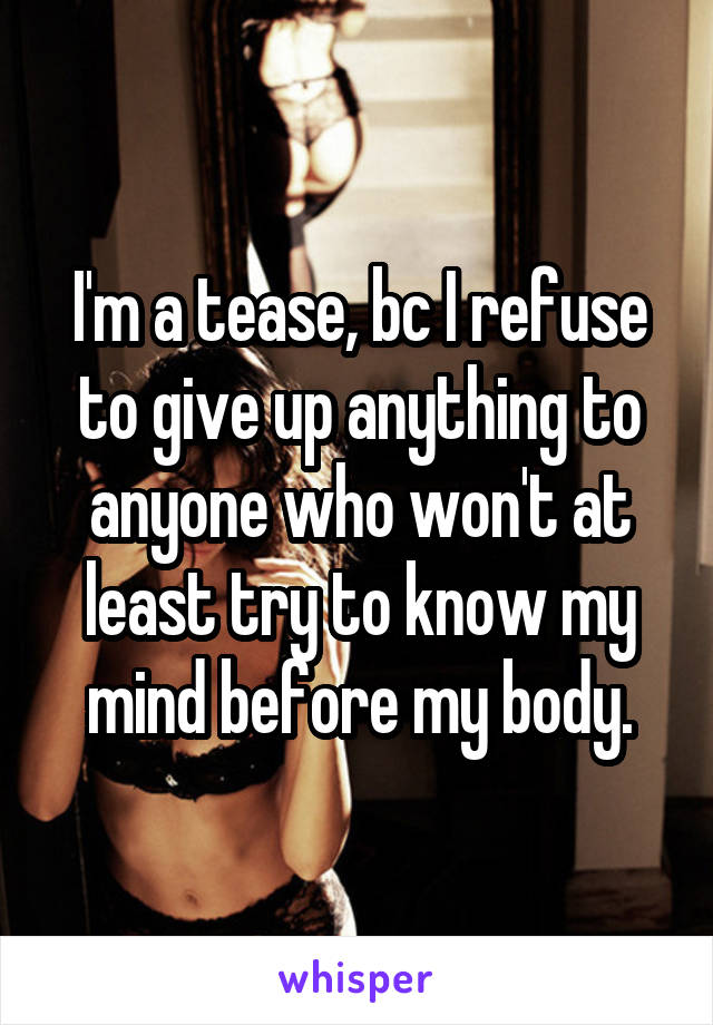I'm a tease, bc I refuse to give up anything to anyone who won't at least try to know my mind before my body.