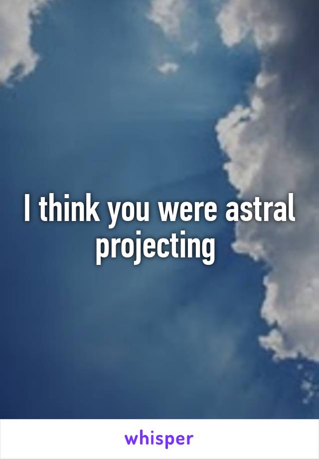 I think you were astral projecting 