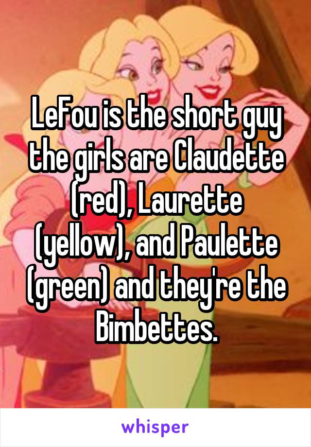 LeFou is the short guy the girls are Claudette (red), Laurette (yellow), and Paulette (green) and they're the Bimbettes.