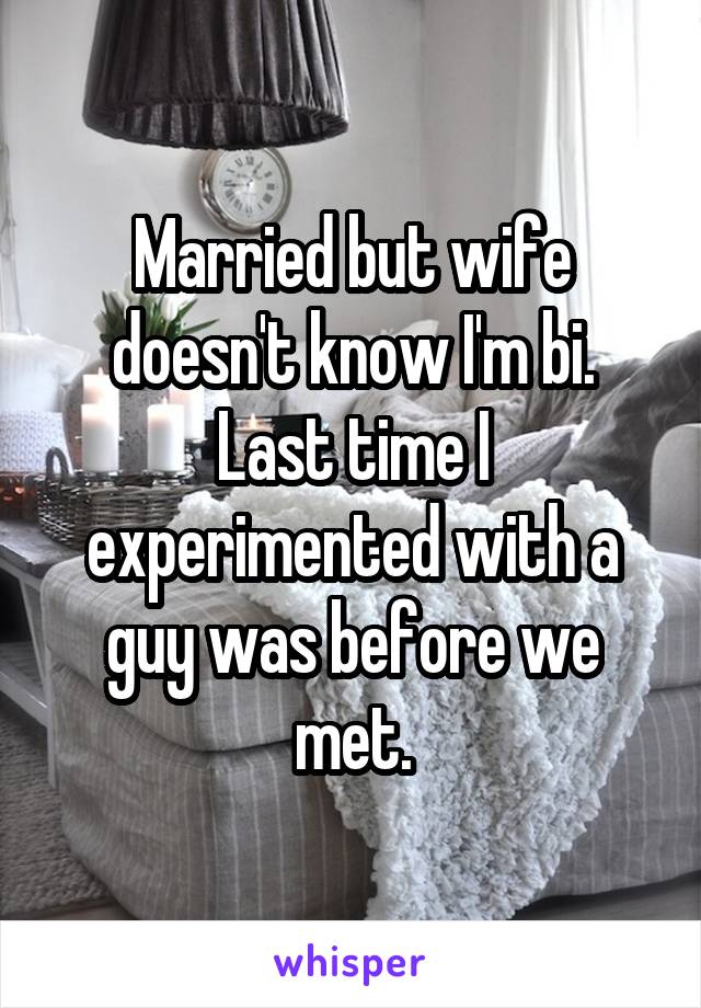 Married but wife doesn't know I'm bi. Last time I experimented with a guy was before we met.
