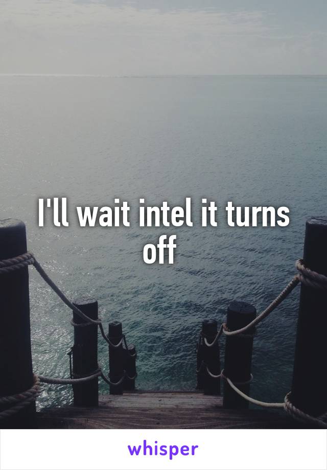 I'll wait intel it turns off 