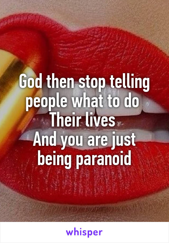 God then stop telling people what to do 
Their lives 
And you are just being paranoid