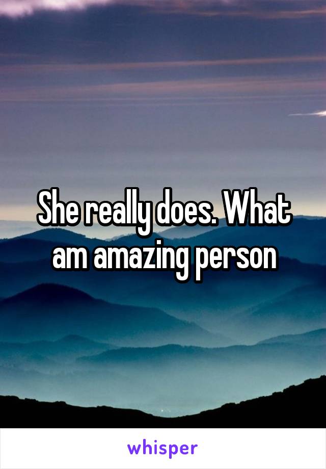 She really does. What am amazing person