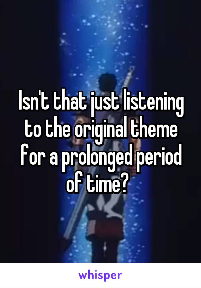 Isn't that just listening to the original theme for a prolonged period of time?  