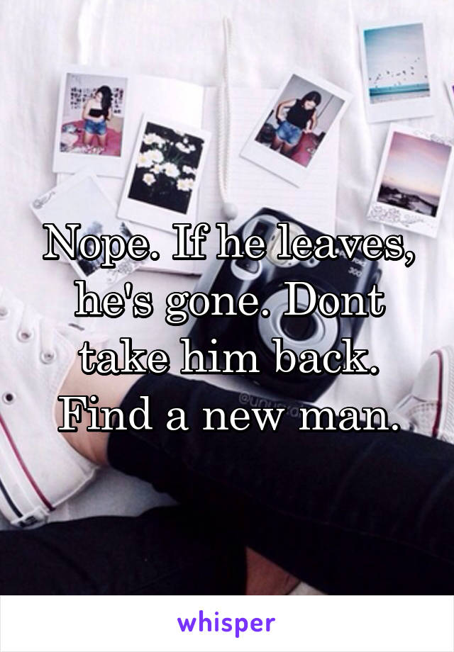 Nope. If he leaves, he's gone. Dont take him back. Find a new man.
