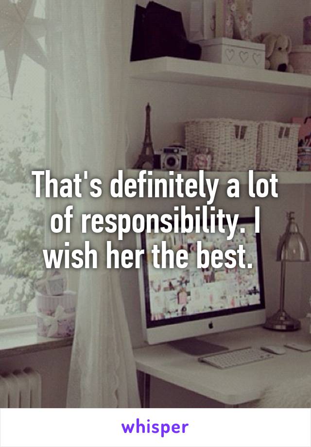 That's definitely a lot of responsibility. I wish her the best.  