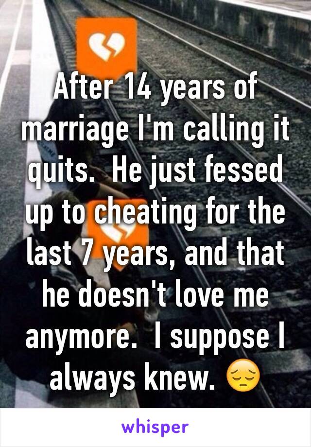 After 14 years of marriage I'm calling it quits.  He just fessed up to cheating for the last 7 years, and that he doesn't love me anymore.  I suppose I always knew. 😔
