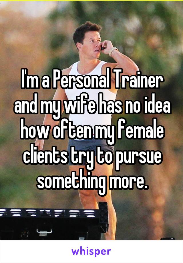 I'm a Personal Trainer and my wife has no idea how often my female clients try to pursue something more.