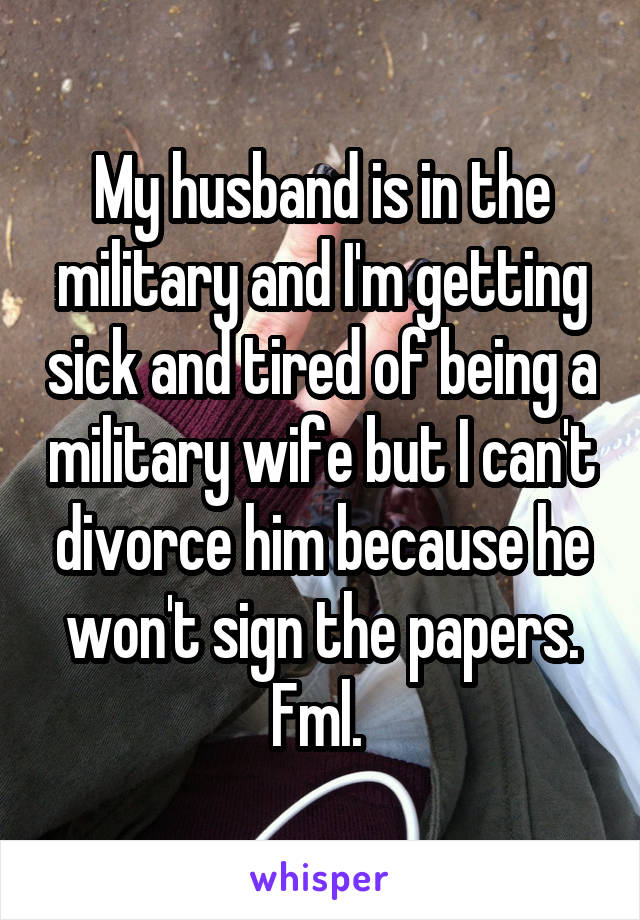 My husband is in the military and I'm getting sick and tired of being a military wife but I can't divorce him because he won't sign the papers. Fml. 