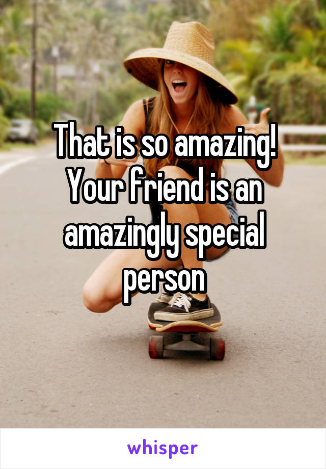 That is so amazing! Your friend is an amazingly special person
