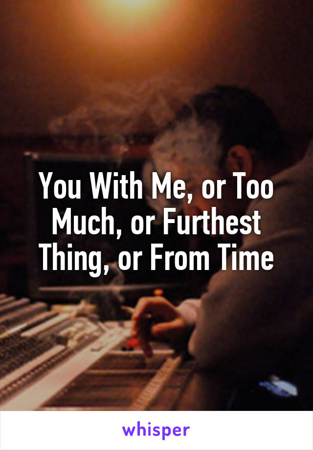 You With Me, or Too Much, or Furthest Thing, or From Time
