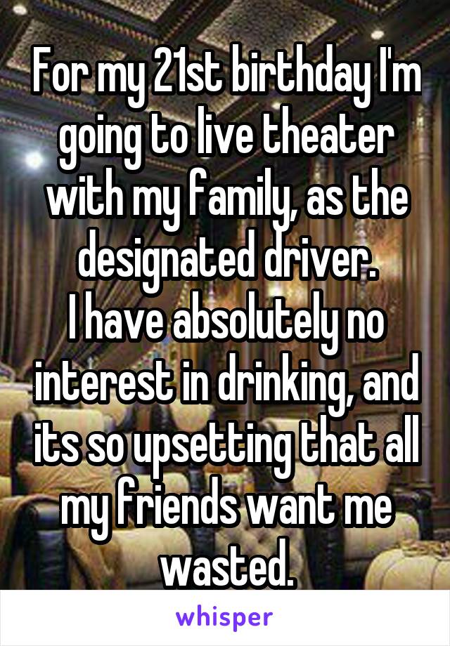 For my 21st birthday I'm going to live theater with my family, as the designated driver.
I have absolutely no interest in drinking, and its so upsetting that all my friends want me wasted.