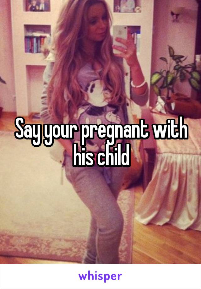 Say your pregnant with his child