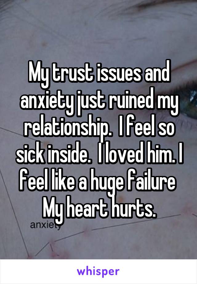 My trust issues and anxiety just ruined my relationship.  I feel so sick inside.  I loved him. I feel like a huge failure 
My heart hurts.