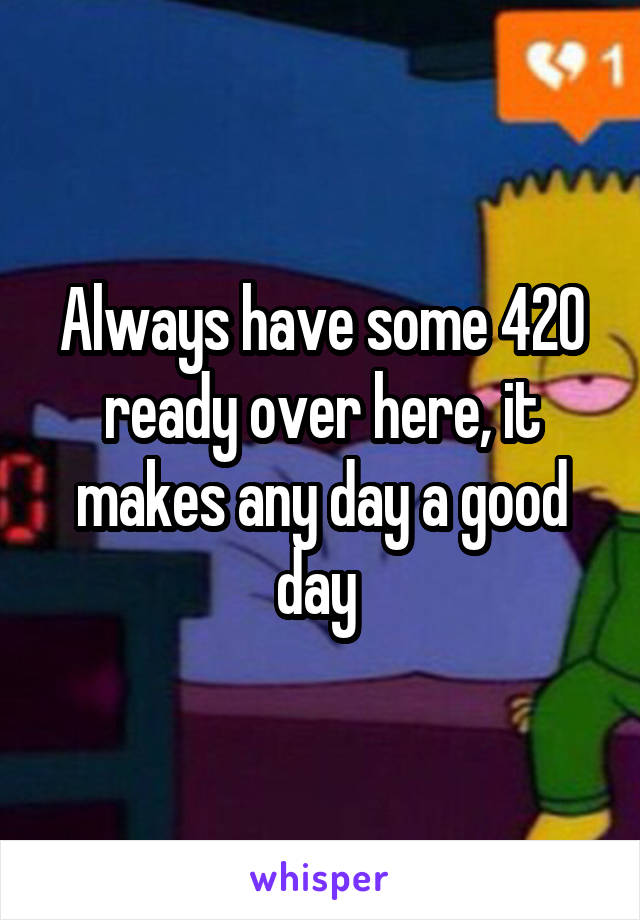 Always have some 420 ready over here, it makes any day a good day 