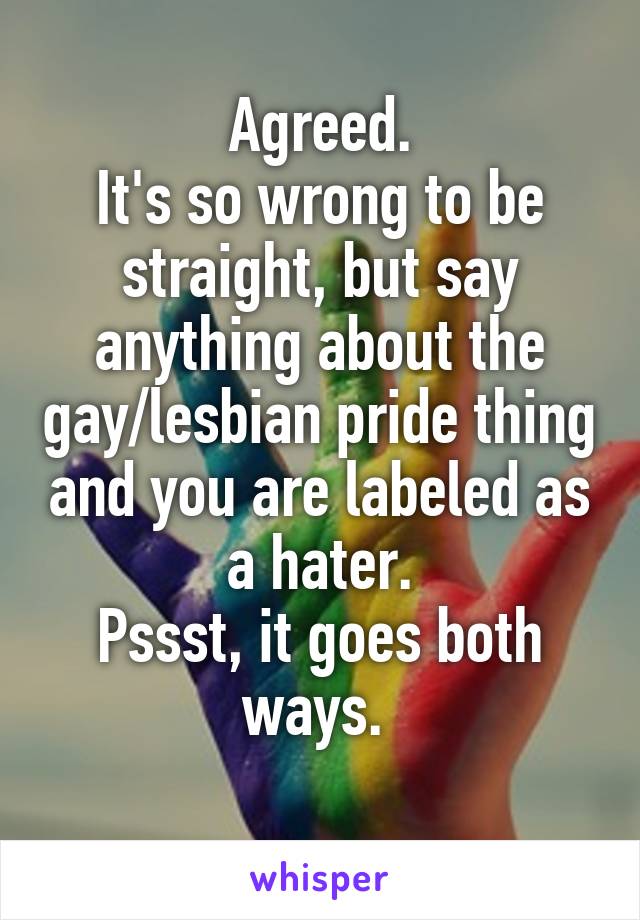 Agreed.
It's so wrong to be straight, but say anything about the gay/lesbian pride thing and you are labeled as a hater.
Pssst, it goes both ways. 
