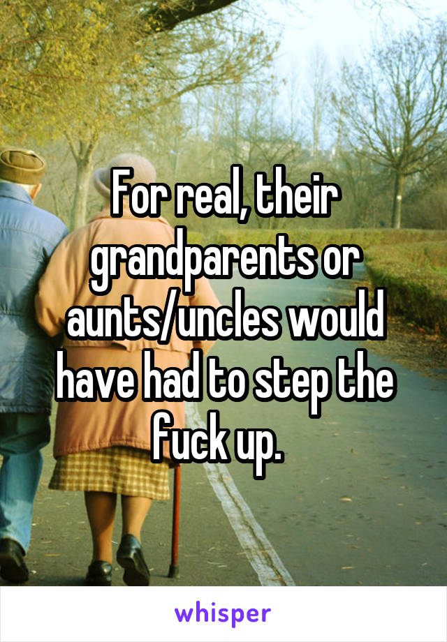 For real, their grandparents or aunts/uncles would have had to step the fuck up.  