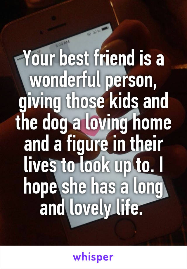 Your best friend is a wonderful person, giving those kids and the dog a loving home and a figure in their lives to look up to. I hope she has a long and lovely life. 