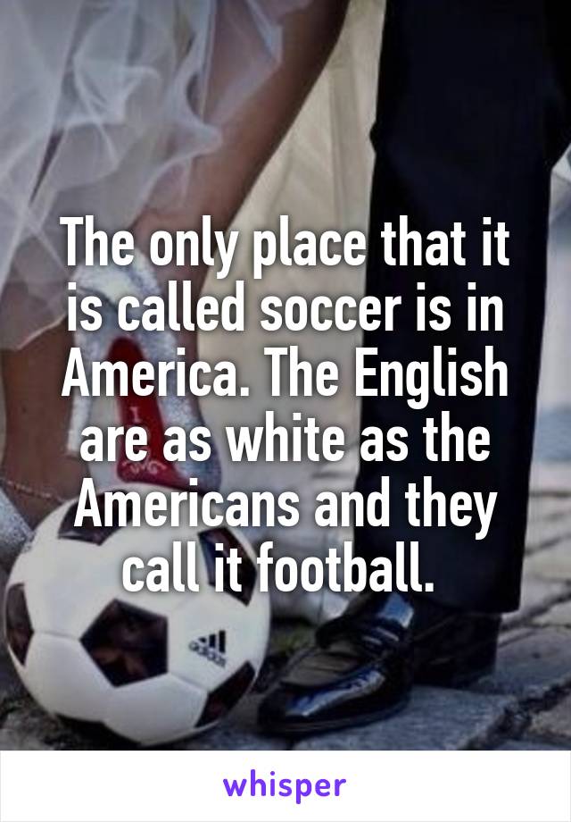 The only place that it is called soccer is in America. The English are as white as the Americans and they call it football. 