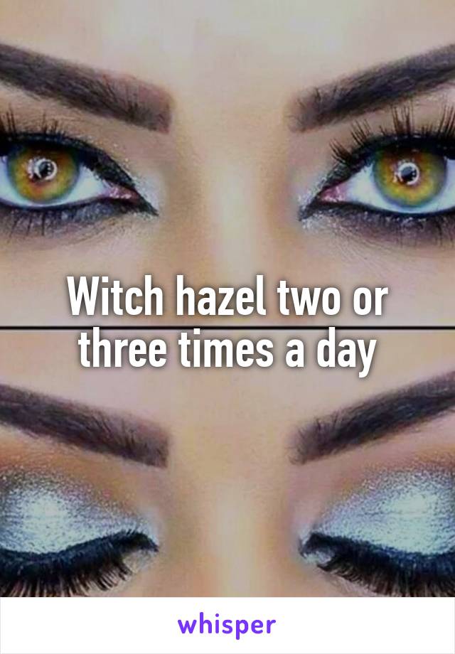 Witch hazel two or three times a day