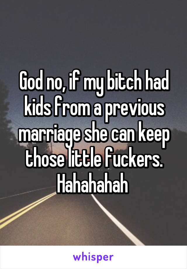 God no, if my bitch had kids from a previous marriage she can keep those little fuckers. Hahahahah 