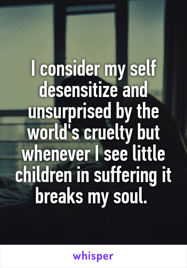 I consider my self desensitize and unsurprised by the world's cruelty but whenever I see little children in suffering it breaks my soul. 