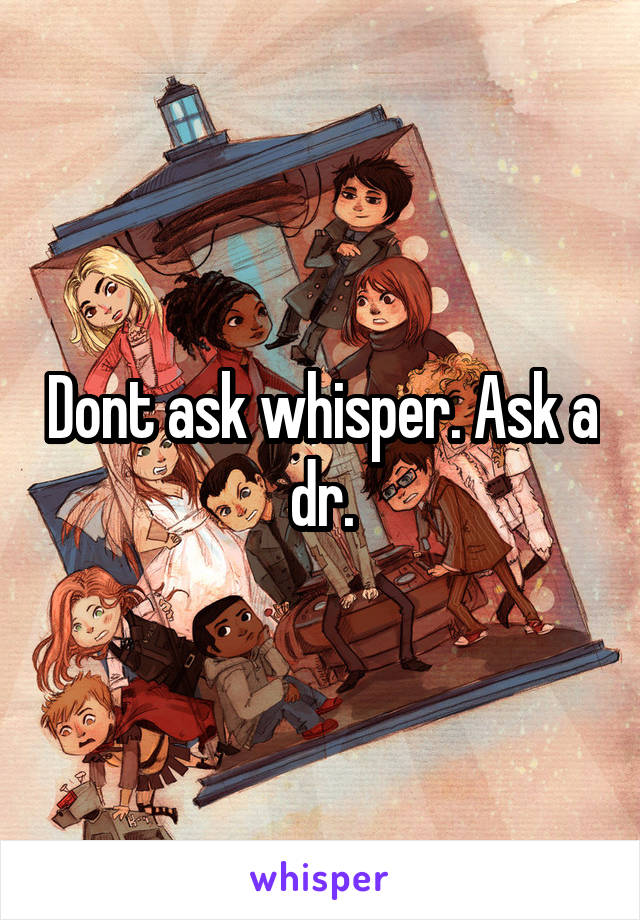 Dont ask whisper. Ask a dr.