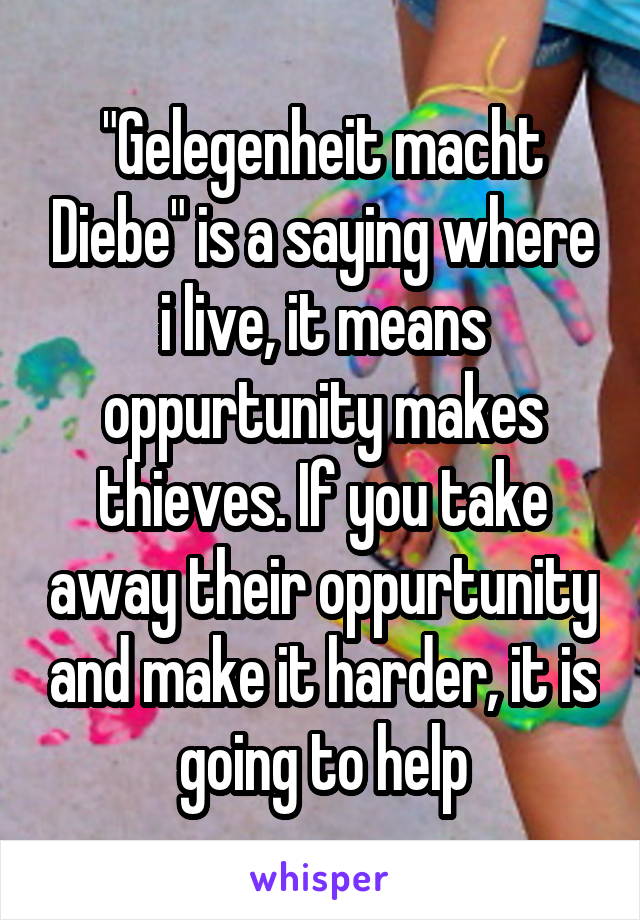 "Gelegenheit macht Diebe" is a saying where i live, it means oppurtunity makes thieves. If you take away their oppurtunity and make it harder, it is going to help