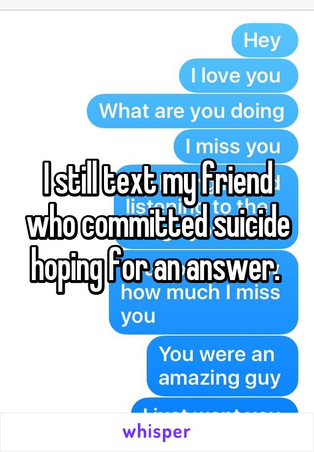 I still text my friend who committed suicide hoping for an answer. 