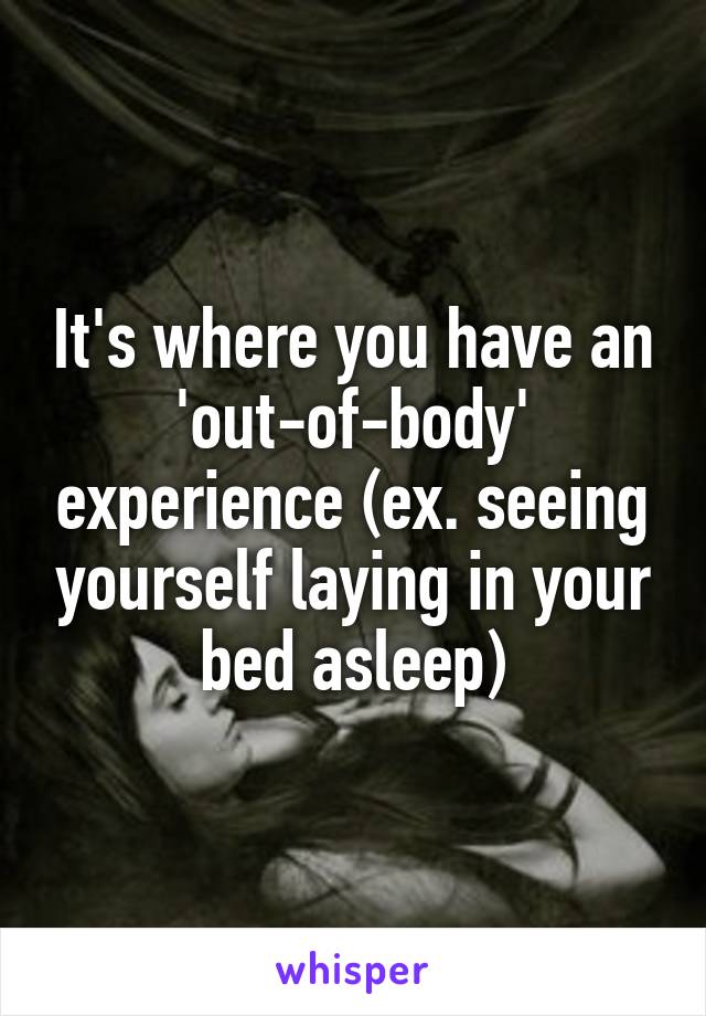 It's where you have an 'out-of-body' experience (ex. seeing yourself laying in your bed asleep)