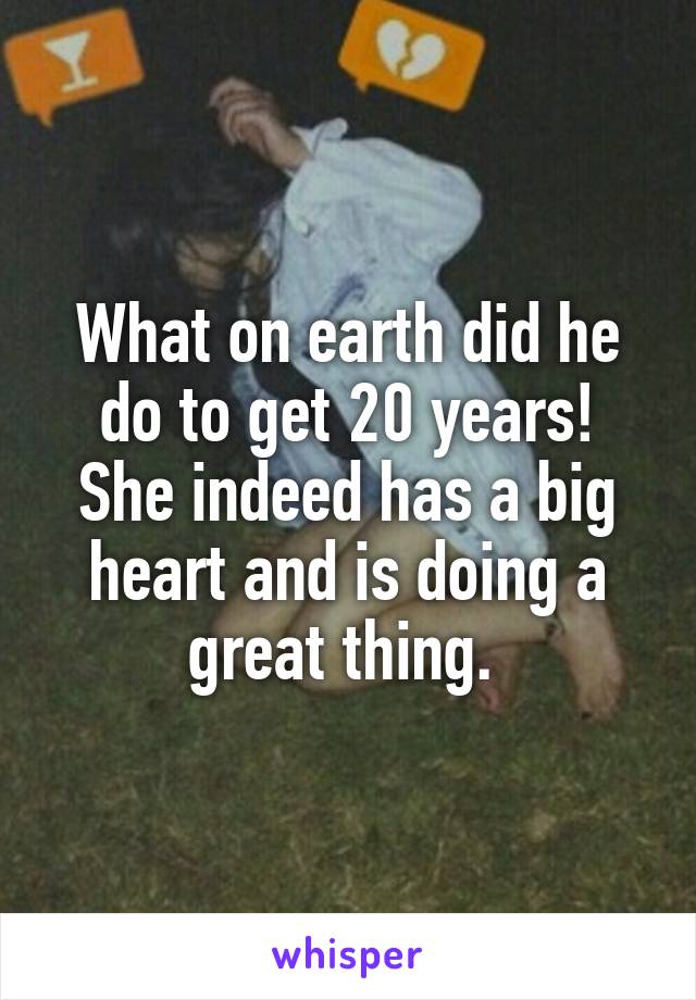 What on earth did he do to get 20 years! She indeed has a big heart and is doing a great thing. 