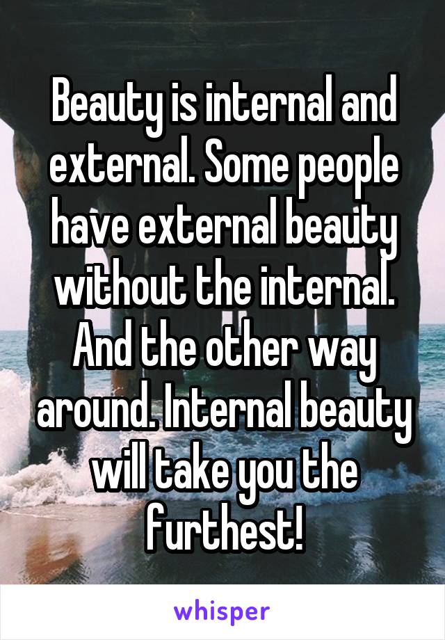 Beauty is internal and external. Some people have external beauty without the internal. And the other way around. Internal beauty will take you the furthest!