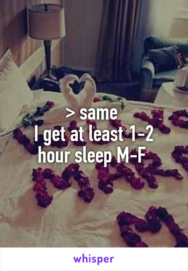 > same 
I get at least 1-2 hour sleep M-F 
