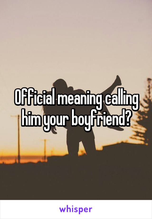 Official meaning calling him your boyfriend?