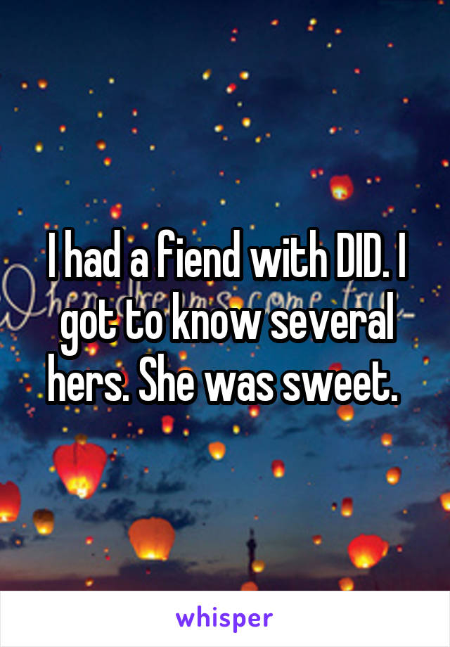 I had a fiend with DID. I got to know several hers. She was sweet. 