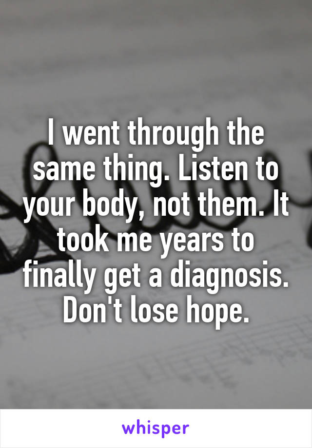 I went through the same thing. Listen to your body, not them. It took me years to finally get a diagnosis. Don't lose hope.