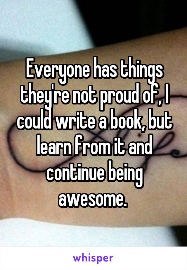 Everyone has things they're not proud of, I could write a book, but learn from it and continue being awesome. 