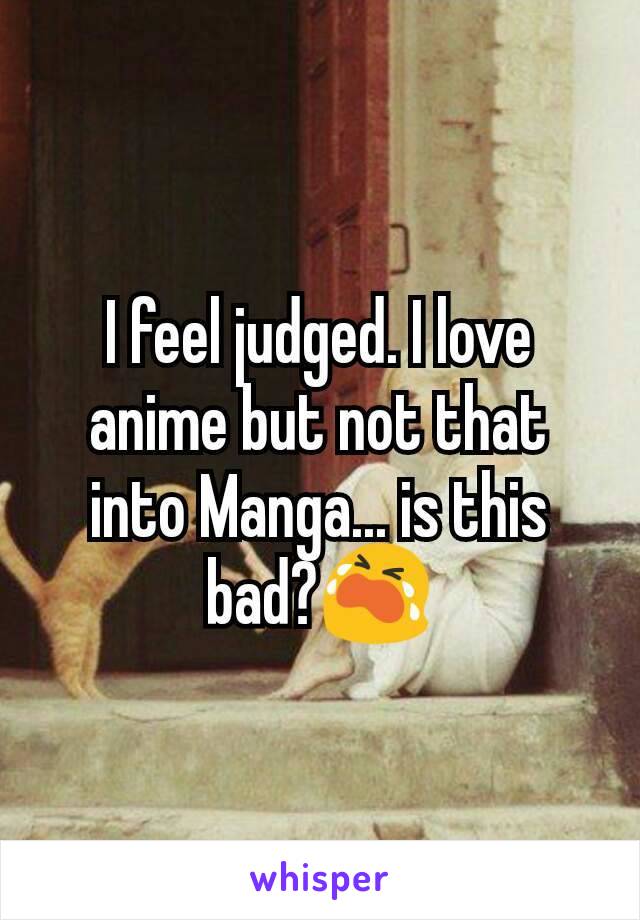 I feel judged. I love anime but not that into Manga... is this bad?😭