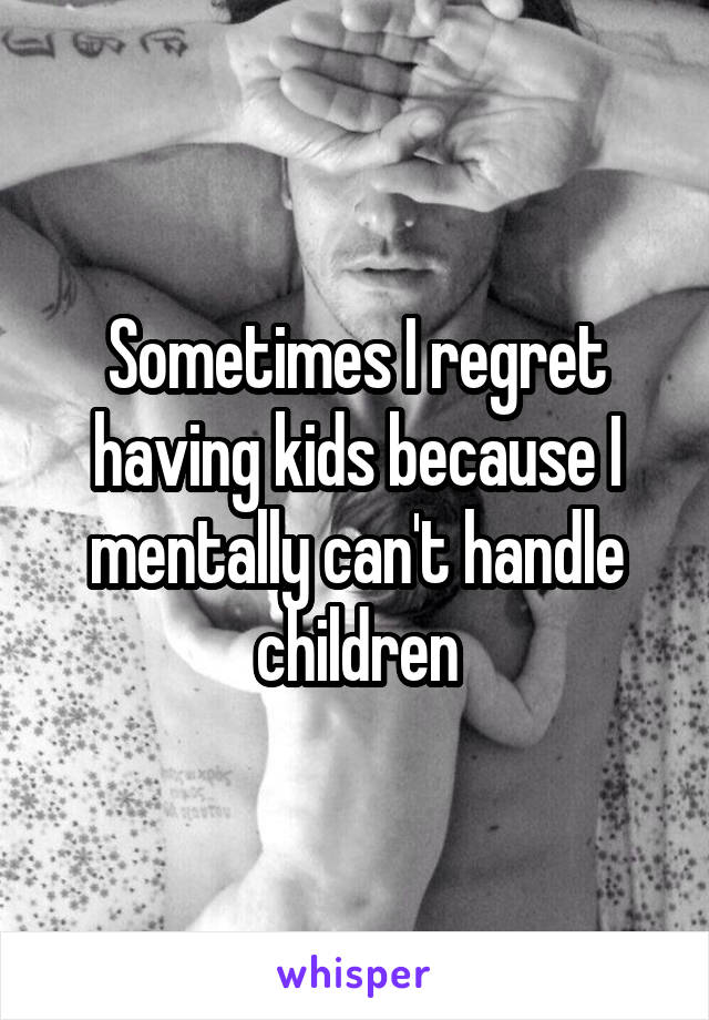 Sometimes I regret having kids because I mentally can't handle children