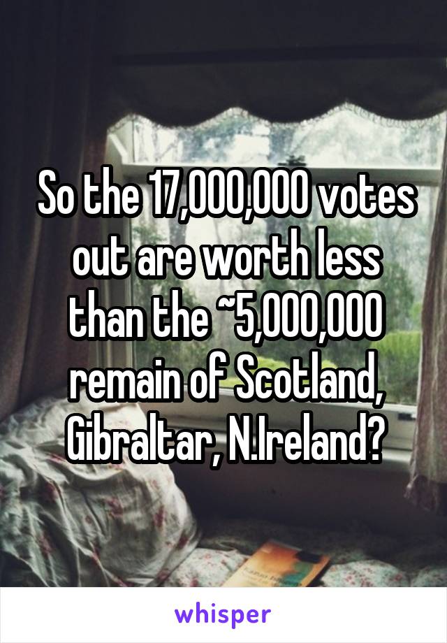 So the 17,000,000 votes out are worth less than the ~5,000,000 remain of Scotland, Gibraltar, N.Ireland?