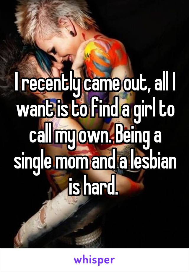 I recently came out, all I want is to find a girl to call my own. Being a single mom and a lesbian is hard. 