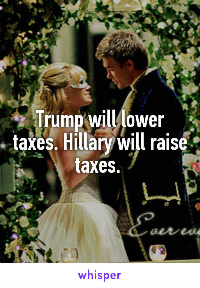 Trump will lower taxes. Hillary will raise taxes. 