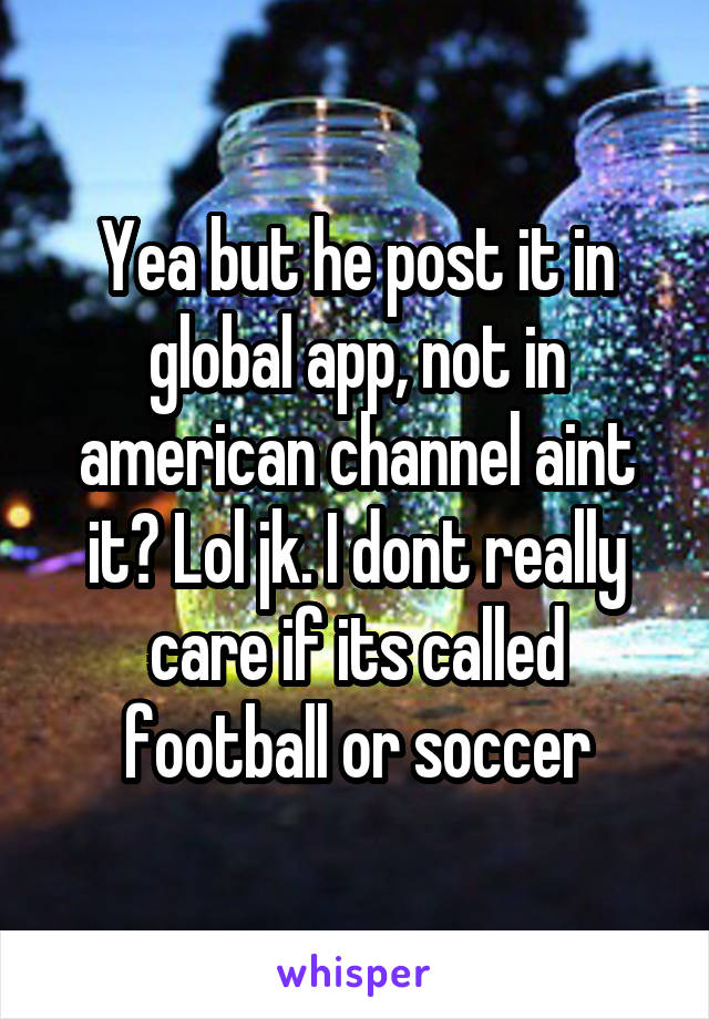 Yea but he post it in global app, not in american channel aint it? Lol jk. I dont really care if its called football or soccer