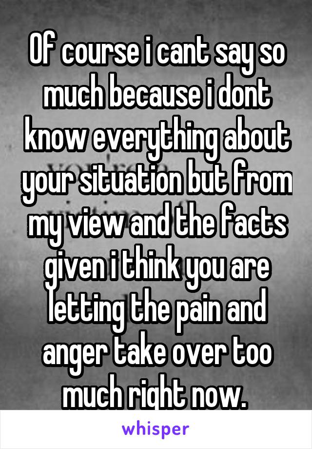 Of course i cant say so much because i dont know everything about your situation but from my view and the facts given i think you are letting the pain and anger take over too much right now. 