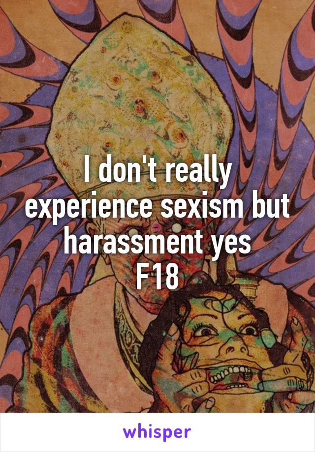 I don't really experience sexism but harassment yes
F18