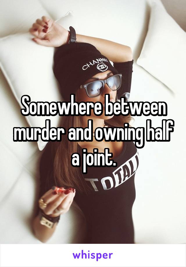 Somewhere between murder and owning half a joint.